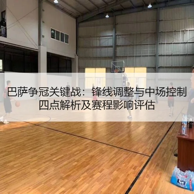巴萨争冠关键战：锋线调整与中场控制四点解析及赛程影响评估