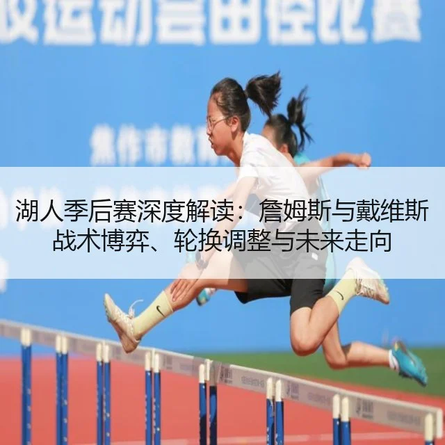 湖人季后赛深度解读：詹姆斯与戴维斯战术博弈、轮换调整与未来走向