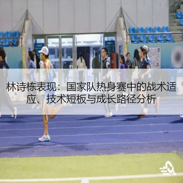 林诗栋表现：国家队热身赛中的战术适应、技术短板与成长路径分析